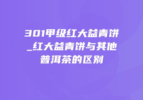 301甲级红大益青饼_红大益青饼与其他普洱茶的区别