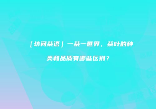 ［坊间茶语］一茶一世界，茶叶的种类和品质有哪些区别？