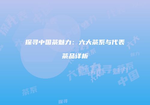 探寻中国茶魅力：六大茶系与代表茶品详析