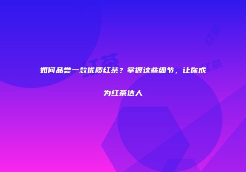 如何品尝一款优质红茶？掌握这些细节，让你成为红茶达人
