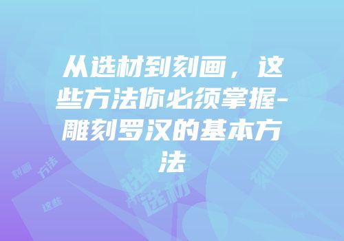 从选材到刻画，这些方法你必须掌握-雕刻罗汉的基本方法