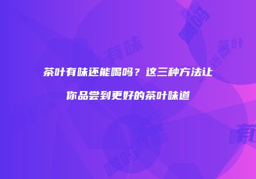 茶叶有味还能喝吗？这三种方法让你品尝到更好的茶叶味道