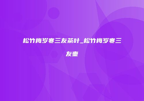 松竹梅岁寒三友茶叶_松竹梅岁寒三友壶