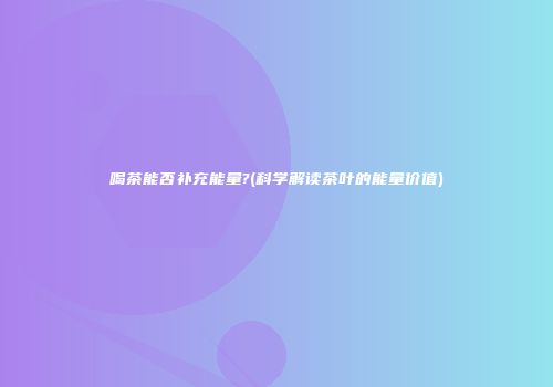 喝茶能否补充能量?(科学解读茶叶的能量价值)