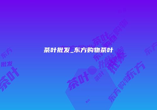 茶叶批发_东方购物茶叶