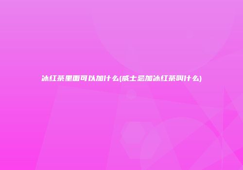 冰红茶里面可以加什么(威士忌加冰红茶叫什么)