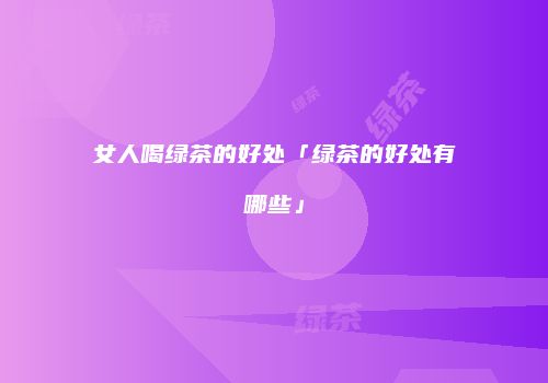 女人喝绿茶的好处「绿茶的好处有哪些」