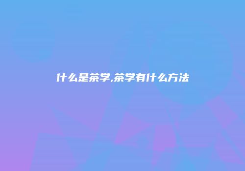 什么是茶学,茶学有什么方法