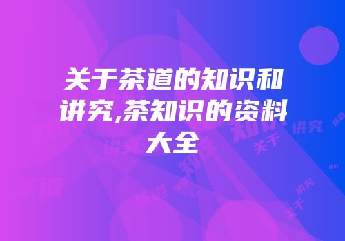 关于茶道的知识和讲究,茶知识的资料大全