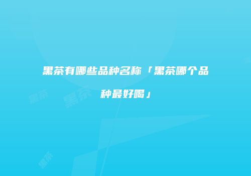 黑茶有哪些品种名称「黑茶哪个品种最好喝」