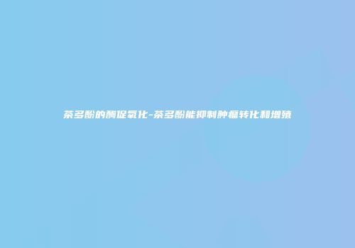茶多酚的酶促氧化-茶多酚能抑制肿瘤转化和增殖