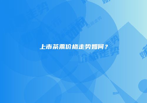 上市茶票价格走势如何？