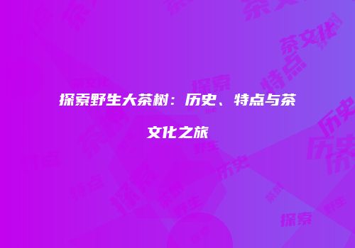 探索野生大茶树：历史、特点与茶文化之旅
