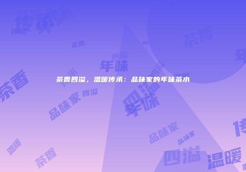 茶香四溢，温暖传承：品味家的年味茶水