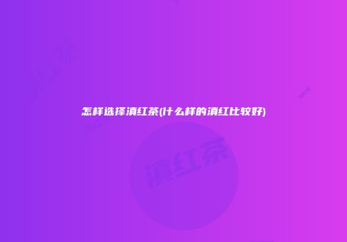 怎样选择滇红茶(什么样的滇红比较好)
