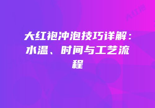 大红袍冲泡技巧详解：水温、时间与工艺流程
