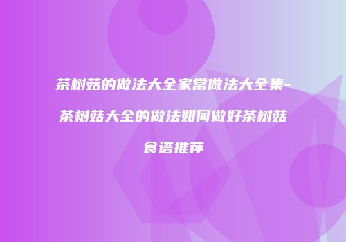 茶树菇的做法大全家常做法大全集-茶树菇大全的做法如何做好茶树菇食谱推荐