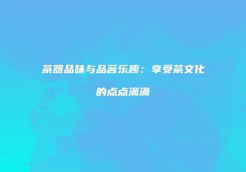 茶器品味与品茗乐趣：享受茶文化的点点滴滴