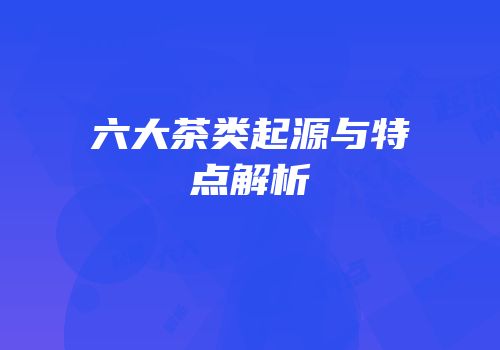 六大茶类起源与特点解析