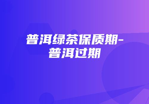 普洱绿茶保质期-普洱过期
