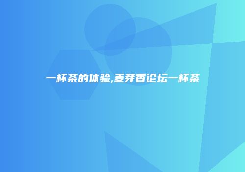 一杯茶的体验,麦芽香论坛一杯茶