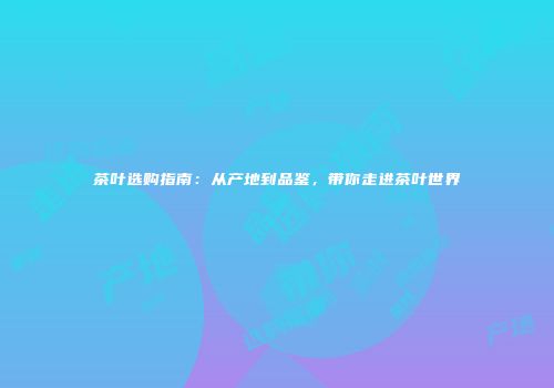 茶叶选购指南：从产地到品鉴，带你走进茶叶世界