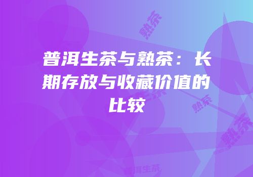 普洱生茶与熟茶：长期存放与收藏价值的比较