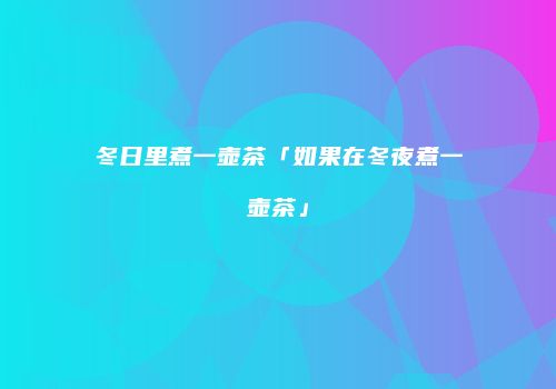 冬日里煮一壶茶「如果在冬夜煮一壶茶」