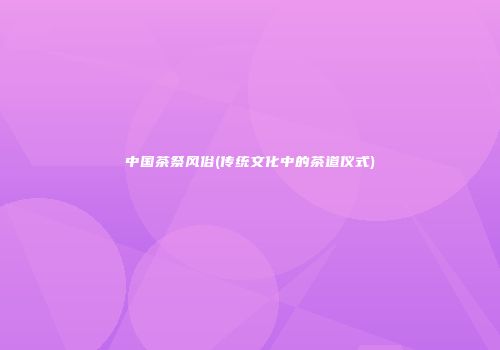 中国茶祭风俗(传统文化中的茶道仪式)
