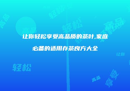 让你轻松享受高品质的茶叶,家庭必备的适用存茶良方大全
