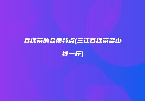春绿茶的品质特点(三江春绿茶多少钱一斤)
