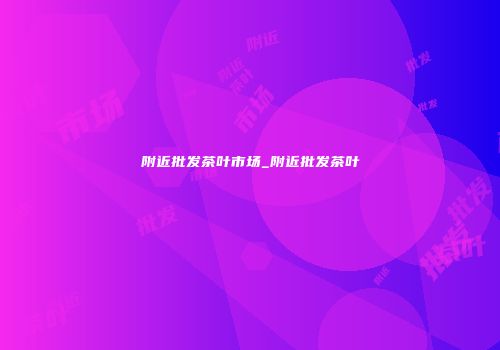 附近批发茶叶市场_附近批发茶叶