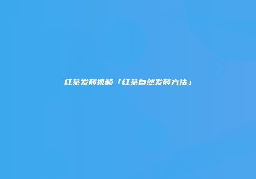 红茶发酵视频「红茶自然发酵方法」