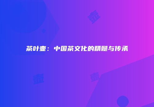 茶叶壶：中国茶文化的精髓与传承