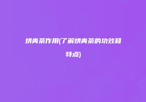 烘青茶作用(了解烘青茶的功效和特点)