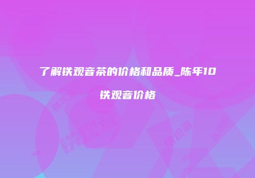 了解铁观音茶的价格和品质_陈年10铁观音价格
