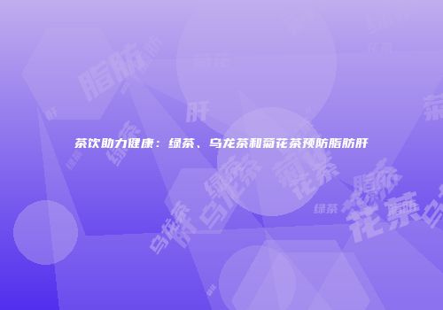 茶饮助力健康：绿茶、乌龙茶和菊花茶预防脂肪肝