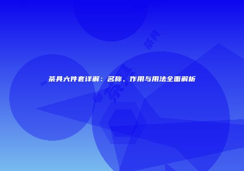 茶具六件套详解：名称、作用与用法全面解析