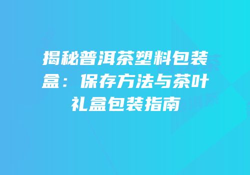 揭秘普洱茶塑料包装盒：保存方法与茶叶礼盒包装指南