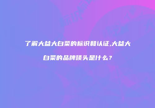 了解大益大白菜的标识和认证,大益大白菜的品牌唛头是什么？