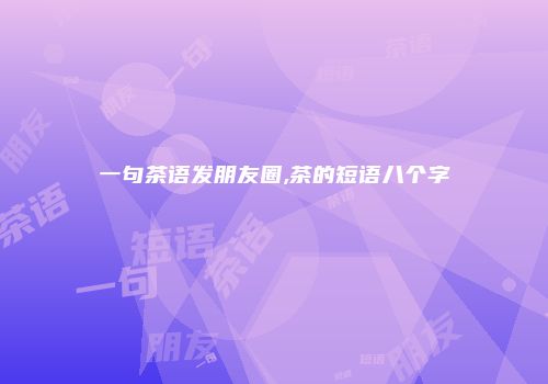 一句茶语发朋友圈,茶的短语八个字