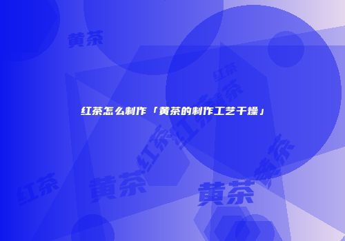 红茶怎么制作「黄茶的制作工艺干燥」
