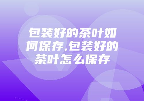 包装好的茶叶如何保存,包装好的茶叶怎么保存