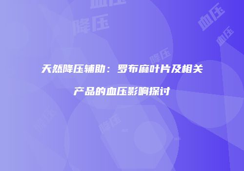 天然降压辅助：罗布麻叶片及相关产品的血压影响探讨