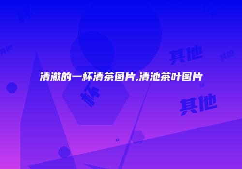 清澈的一杯清茶图片,清池茶叶图片