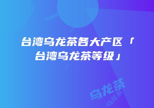 台湾乌龙茶各大产区「台湾乌龙茶等级」