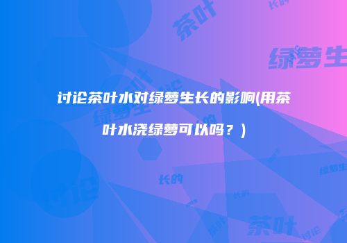 讨论茶叶水对绿萝生长的影响(用茶叶水浇绿萝可以吗？)