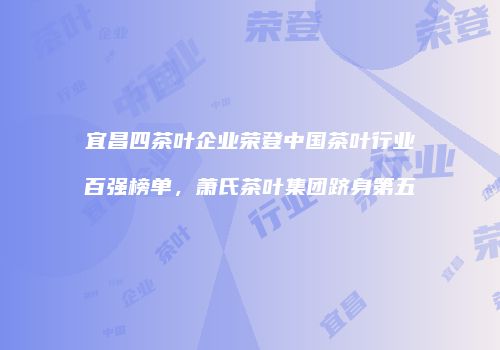 宜昌四茶叶企业荣登中国茶叶行业百强榜单，萧氏茶叶集团跻身第五