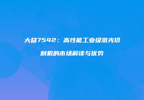 大益7542：高性能工业级激光切割机的市场解读与优势