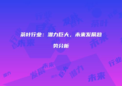 茶叶行业：潜力巨大，未来发展趋势分析